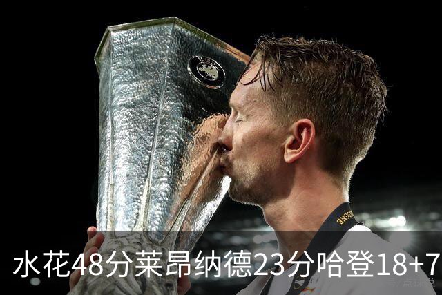水花48分莱昂纳德23分哈登18+7 勇士力克快船
